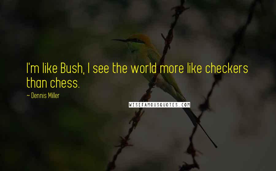 Dennis Miller Quotes: I'm like Bush, I see the world more like checkers than chess.