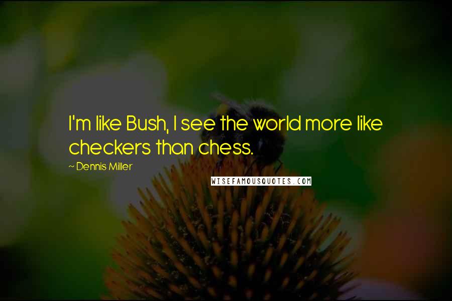 Dennis Miller Quotes: I'm like Bush, I see the world more like checkers than chess.