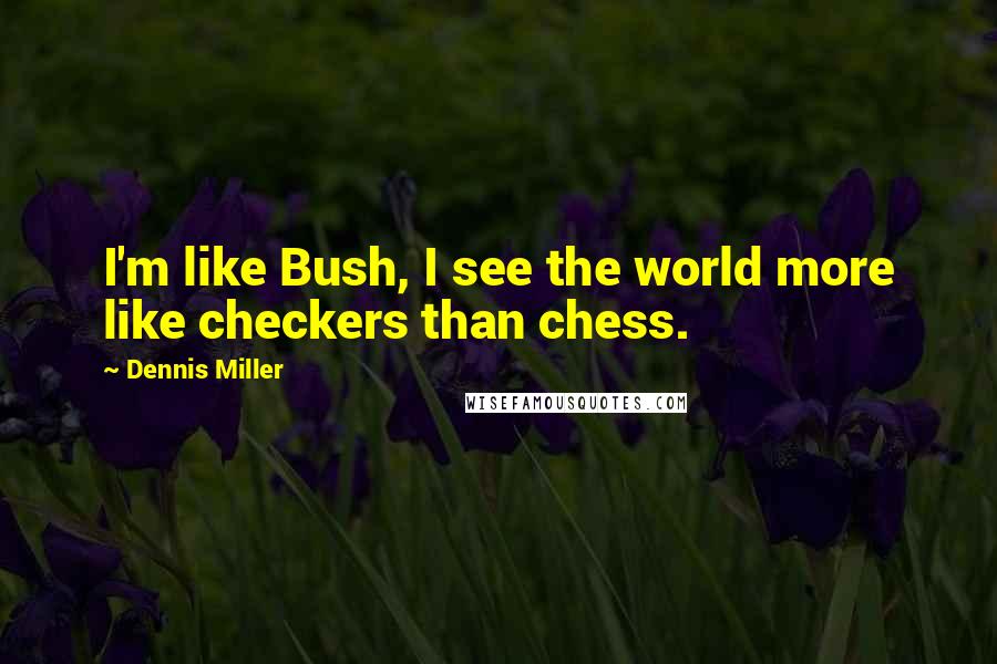 Dennis Miller Quotes: I'm like Bush, I see the world more like checkers than chess.