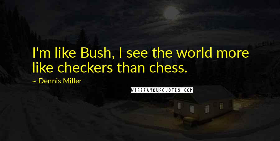 Dennis Miller Quotes: I'm like Bush, I see the world more like checkers than chess.