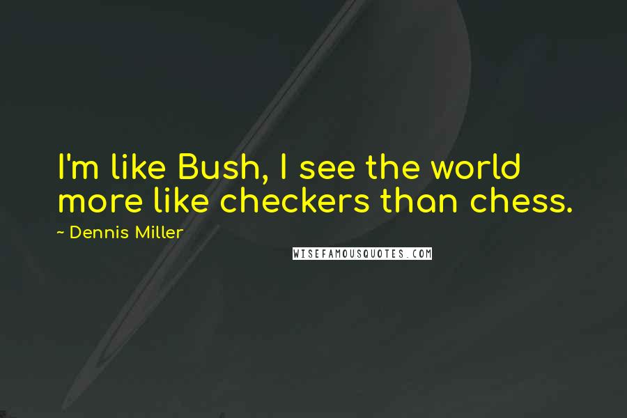 Dennis Miller Quotes: I'm like Bush, I see the world more like checkers than chess.