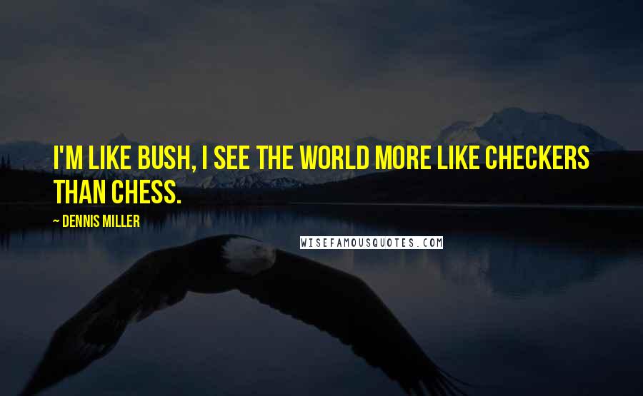 Dennis Miller Quotes: I'm like Bush, I see the world more like checkers than chess.