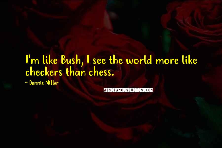 Dennis Miller Quotes: I'm like Bush, I see the world more like checkers than chess.