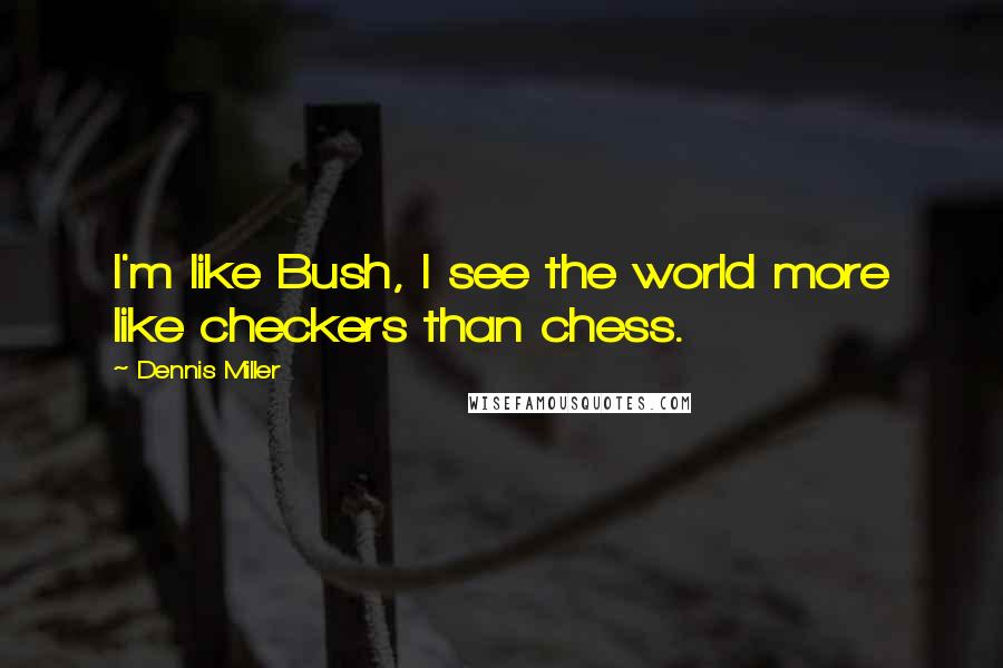 Dennis Miller Quotes: I'm like Bush, I see the world more like checkers than chess.