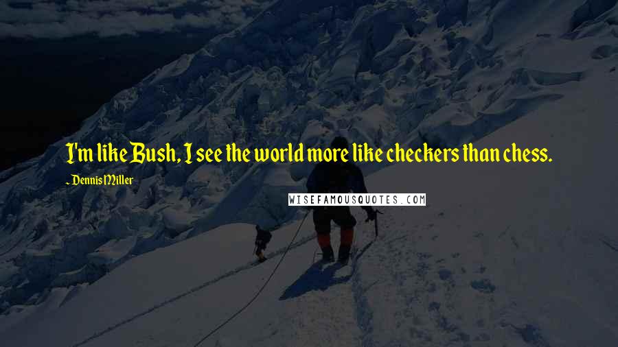 Dennis Miller Quotes: I'm like Bush, I see the world more like checkers than chess.