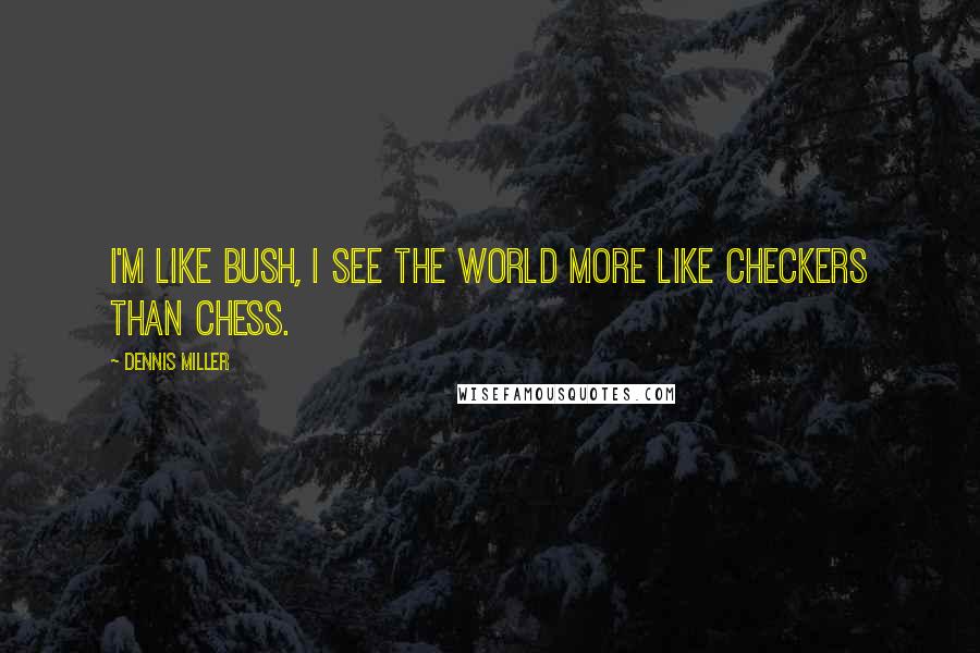 Dennis Miller Quotes: I'm like Bush, I see the world more like checkers than chess.