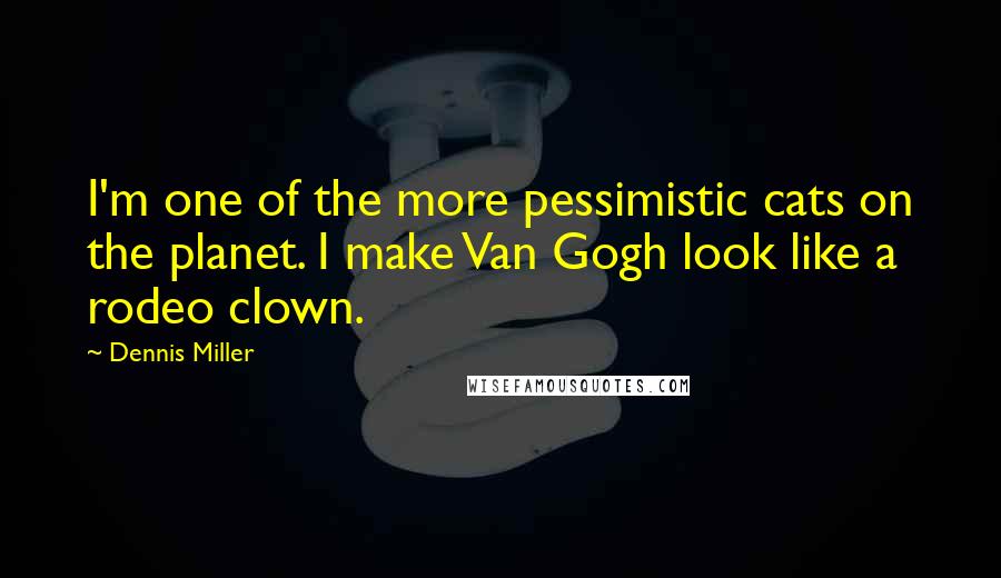 Dennis Miller Quotes: I'm one of the more pessimistic cats on the planet. I make Van Gogh look like a rodeo clown.