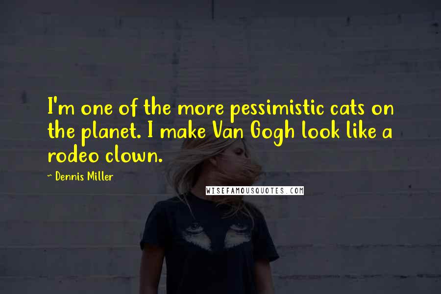 Dennis Miller Quotes: I'm one of the more pessimistic cats on the planet. I make Van Gogh look like a rodeo clown.