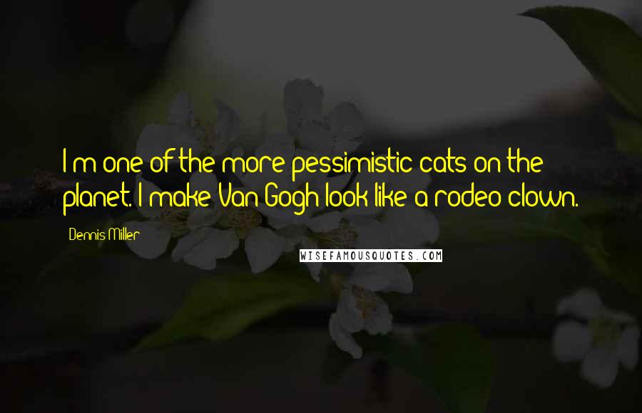 Dennis Miller Quotes: I'm one of the more pessimistic cats on the planet. I make Van Gogh look like a rodeo clown.