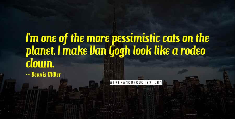 Dennis Miller Quotes: I'm one of the more pessimistic cats on the planet. I make Van Gogh look like a rodeo clown.