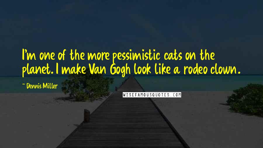 Dennis Miller Quotes: I'm one of the more pessimistic cats on the planet. I make Van Gogh look like a rodeo clown.