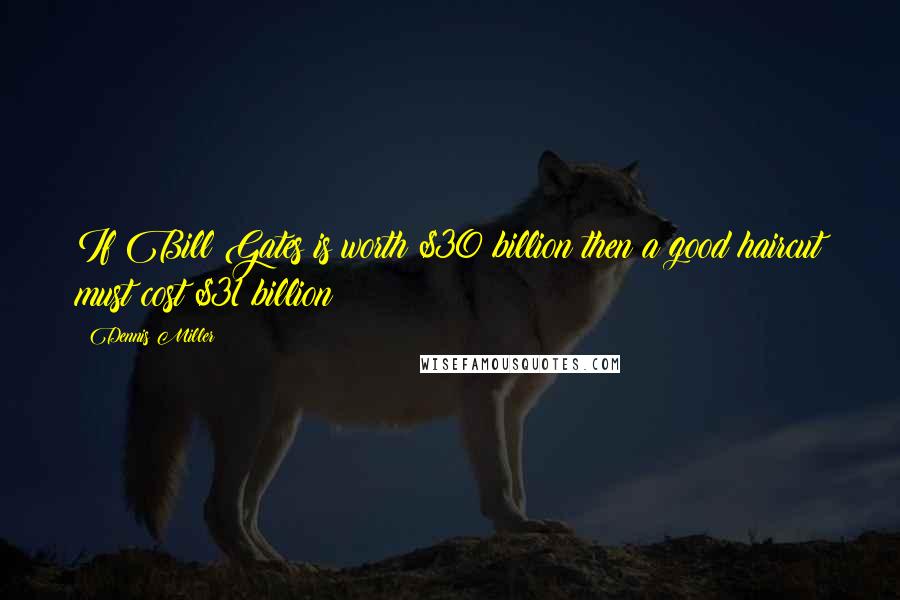 Dennis Miller Quotes: If Bill Gates is worth $30 billion then a good haircut must cost $31 billion