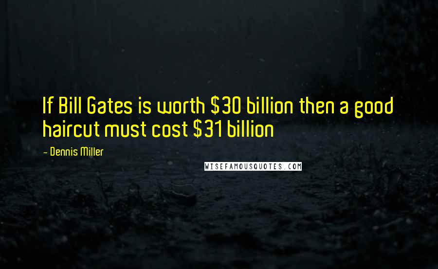 Dennis Miller Quotes: If Bill Gates is worth $30 billion then a good haircut must cost $31 billion