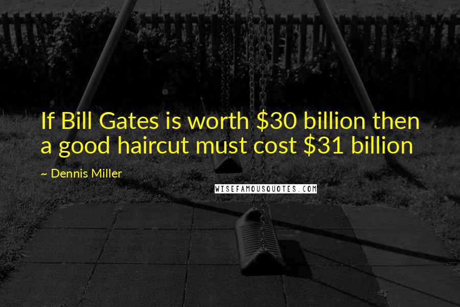 Dennis Miller Quotes: If Bill Gates is worth $30 billion then a good haircut must cost $31 billion