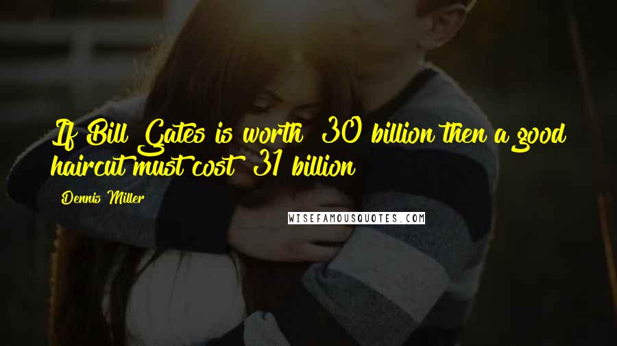 Dennis Miller Quotes: If Bill Gates is worth $30 billion then a good haircut must cost $31 billion