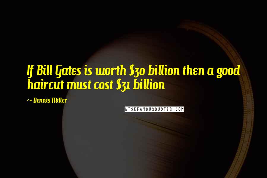 Dennis Miller Quotes: If Bill Gates is worth $30 billion then a good haircut must cost $31 billion