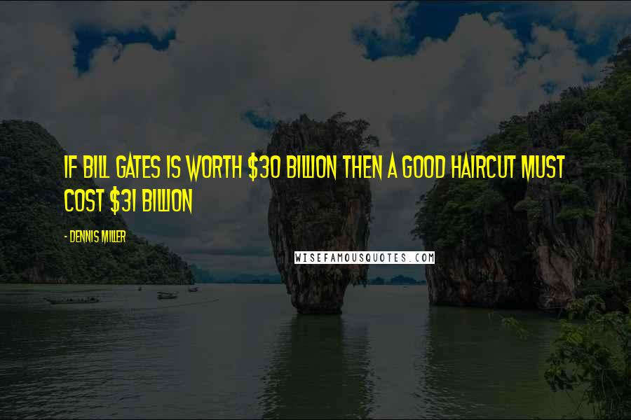 Dennis Miller Quotes: If Bill Gates is worth $30 billion then a good haircut must cost $31 billion