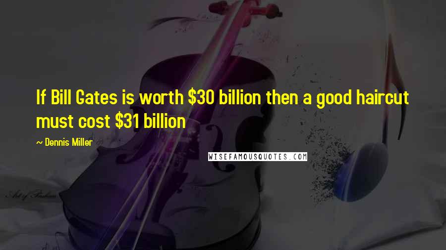 Dennis Miller Quotes: If Bill Gates is worth $30 billion then a good haircut must cost $31 billion