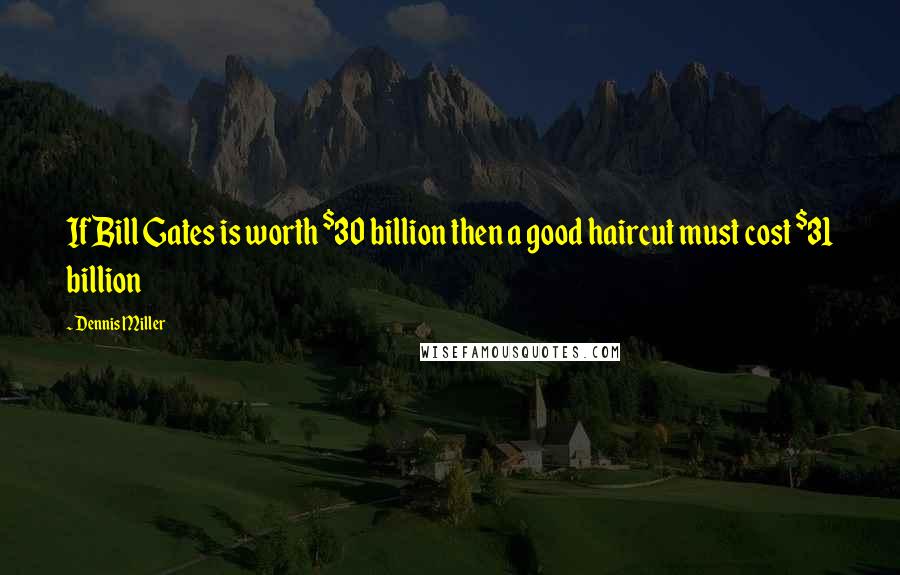 Dennis Miller Quotes: If Bill Gates is worth $30 billion then a good haircut must cost $31 billion