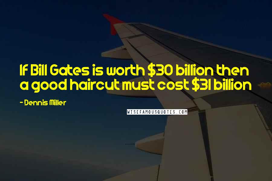 Dennis Miller Quotes: If Bill Gates is worth $30 billion then a good haircut must cost $31 billion