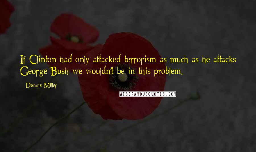 Dennis Miller Quotes: If Clinton had only attacked terrorism as much as he attacks George Bush we wouldn't be in this problem.