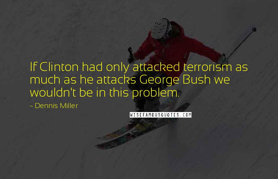 Dennis Miller Quotes: If Clinton had only attacked terrorism as much as he attacks George Bush we wouldn't be in this problem.