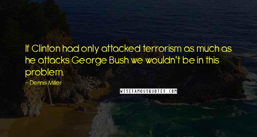 Dennis Miller Quotes: If Clinton had only attacked terrorism as much as he attacks George Bush we wouldn't be in this problem.