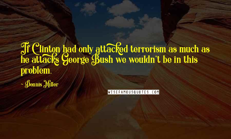 Dennis Miller Quotes: If Clinton had only attacked terrorism as much as he attacks George Bush we wouldn't be in this problem.