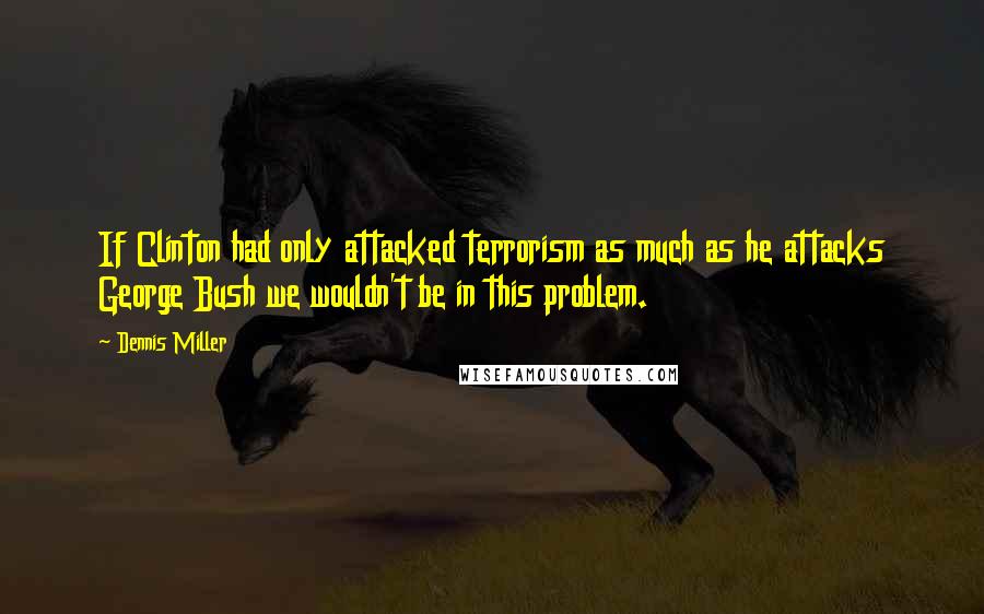 Dennis Miller Quotes: If Clinton had only attacked terrorism as much as he attacks George Bush we wouldn't be in this problem.