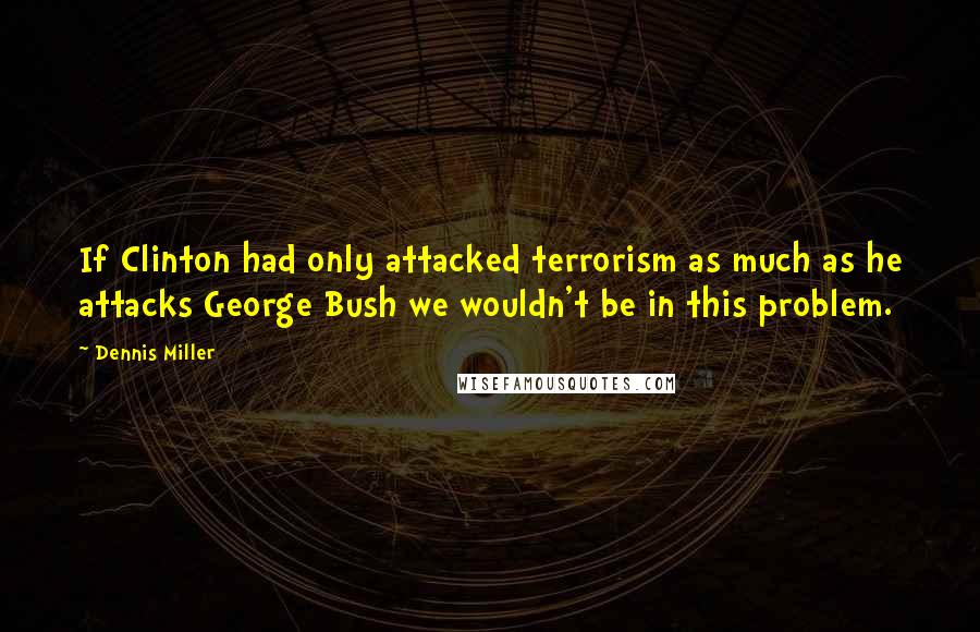 Dennis Miller Quotes: If Clinton had only attacked terrorism as much as he attacks George Bush we wouldn't be in this problem.