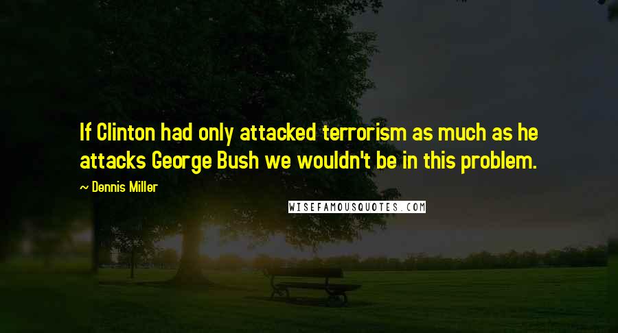 Dennis Miller Quotes: If Clinton had only attacked terrorism as much as he attacks George Bush we wouldn't be in this problem.