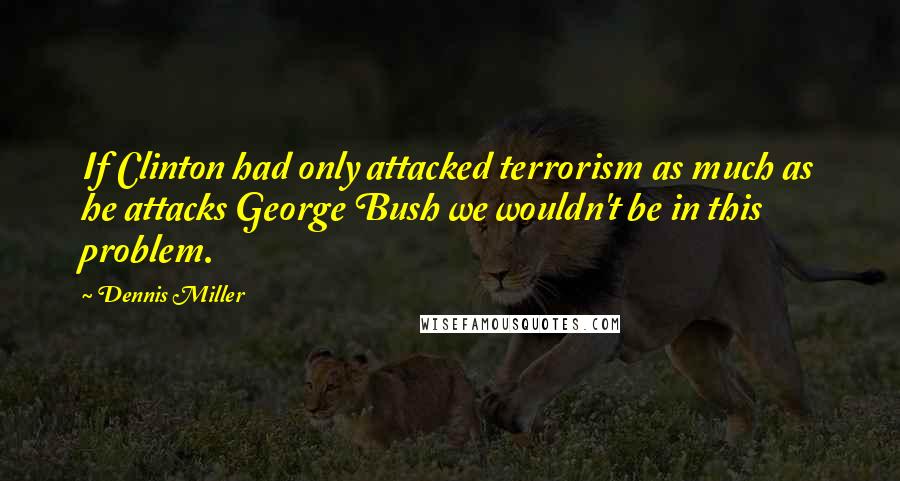 Dennis Miller Quotes: If Clinton had only attacked terrorism as much as he attacks George Bush we wouldn't be in this problem.