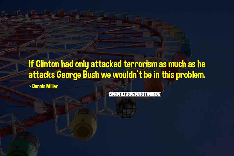 Dennis Miller Quotes: If Clinton had only attacked terrorism as much as he attacks George Bush we wouldn't be in this problem.