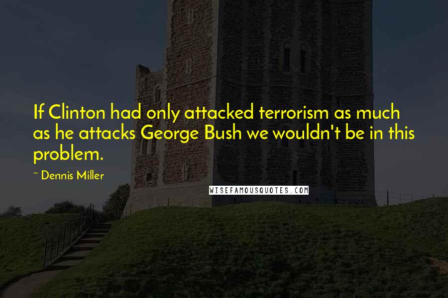 Dennis Miller Quotes: If Clinton had only attacked terrorism as much as he attacks George Bush we wouldn't be in this problem.