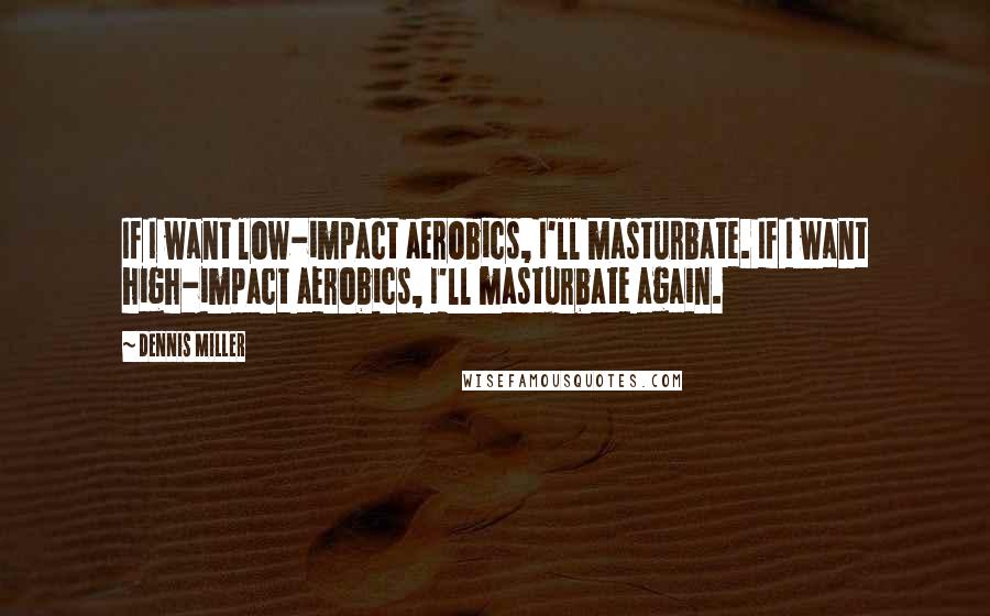 Dennis Miller Quotes: If I want low-impact aerobics, I'll masturbate. If I want high-impact aerobics, I'll masturbate again.