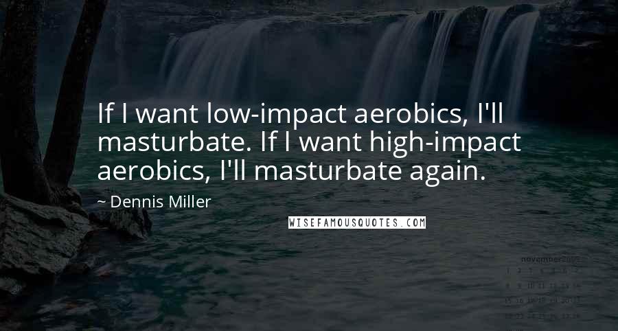 Dennis Miller Quotes: If I want low-impact aerobics, I'll masturbate. If I want high-impact aerobics, I'll masturbate again.