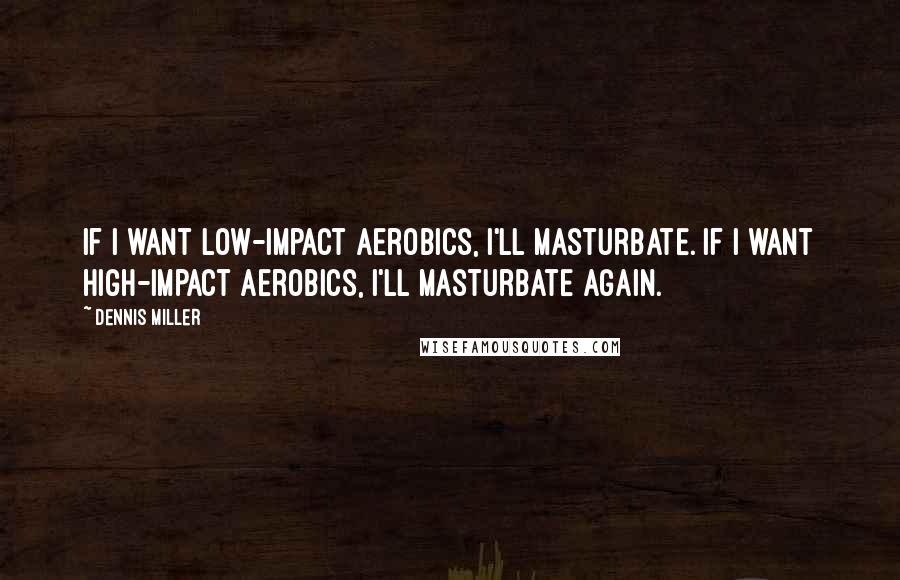 Dennis Miller Quotes: If I want low-impact aerobics, I'll masturbate. If I want high-impact aerobics, I'll masturbate again.