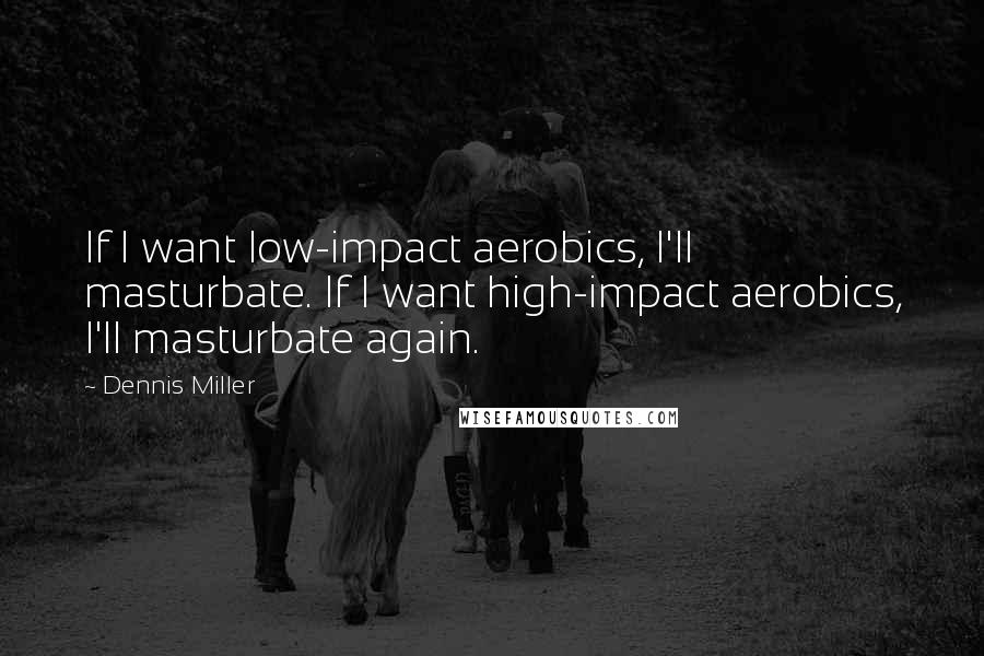 Dennis Miller Quotes: If I want low-impact aerobics, I'll masturbate. If I want high-impact aerobics, I'll masturbate again.