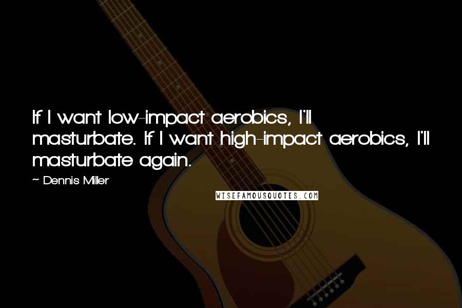 Dennis Miller Quotes: If I want low-impact aerobics, I'll masturbate. If I want high-impact aerobics, I'll masturbate again.