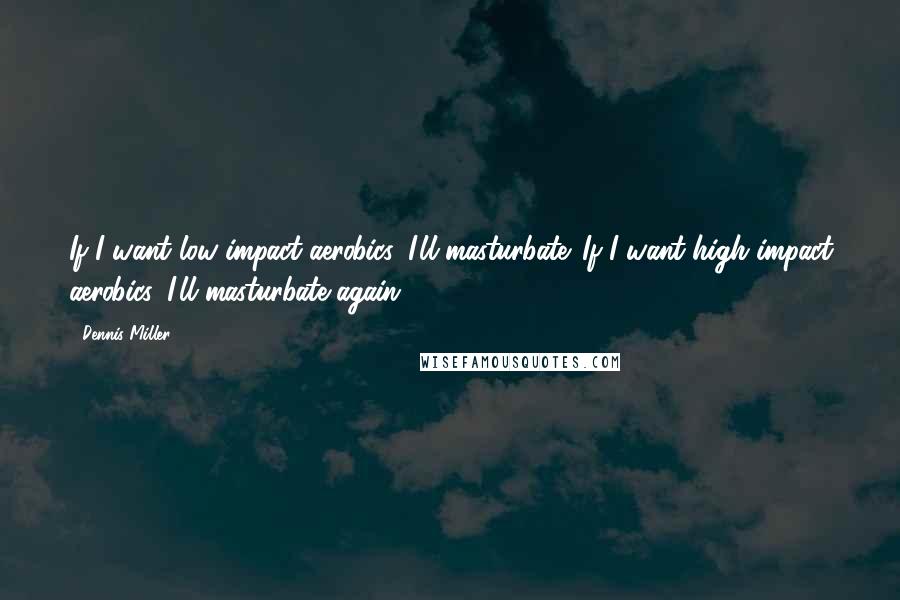 Dennis Miller Quotes: If I want low-impact aerobics, I'll masturbate. If I want high-impact aerobics, I'll masturbate again.
