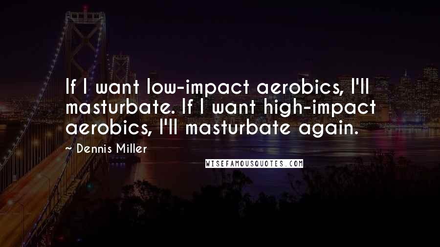 Dennis Miller Quotes: If I want low-impact aerobics, I'll masturbate. If I want high-impact aerobics, I'll masturbate again.