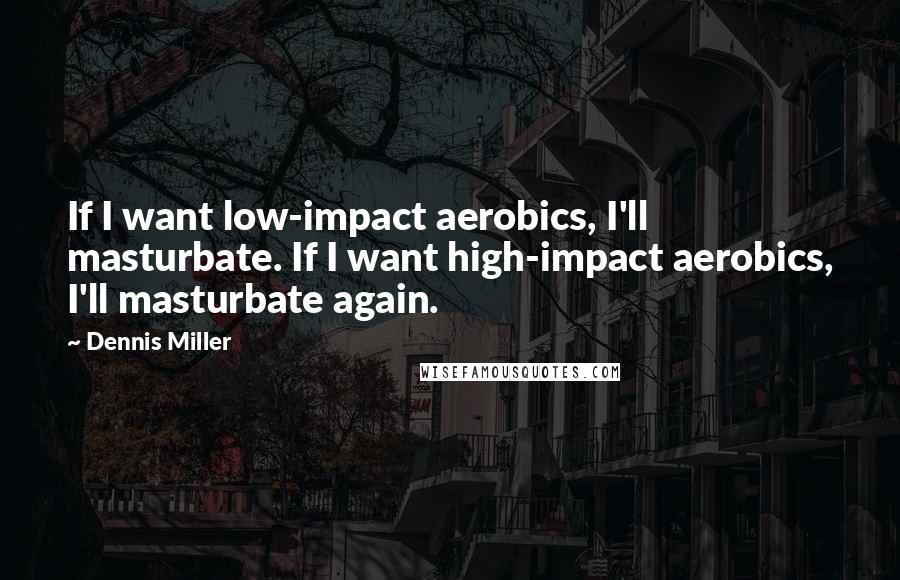 Dennis Miller Quotes: If I want low-impact aerobics, I'll masturbate. If I want high-impact aerobics, I'll masturbate again.