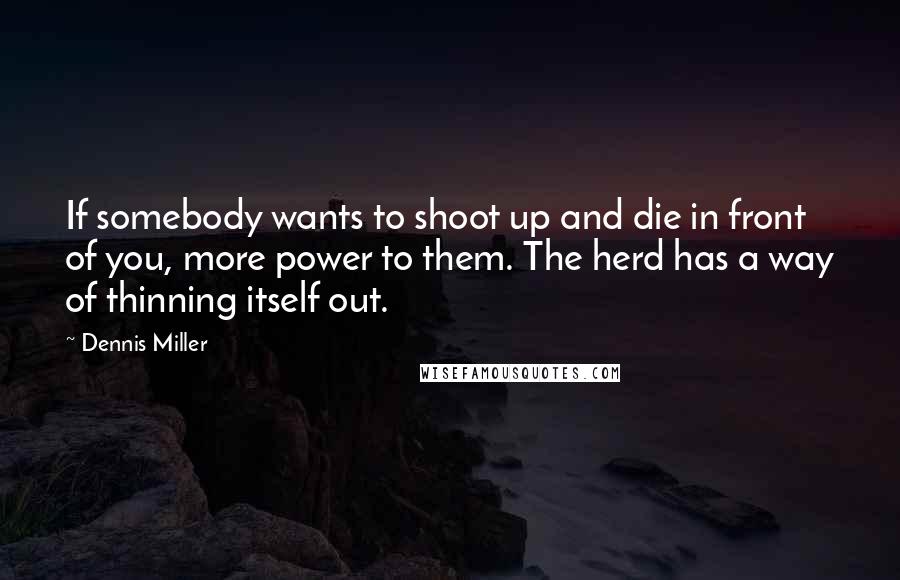 Dennis Miller Quotes: If somebody wants to shoot up and die in front of you, more power to them. The herd has a way of thinning itself out.