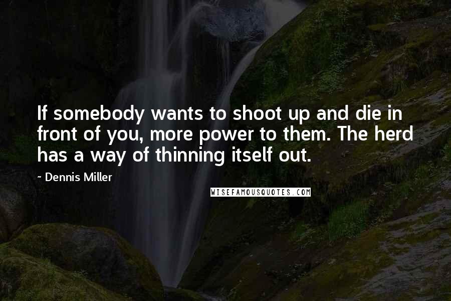 Dennis Miller Quotes: If somebody wants to shoot up and die in front of you, more power to them. The herd has a way of thinning itself out.