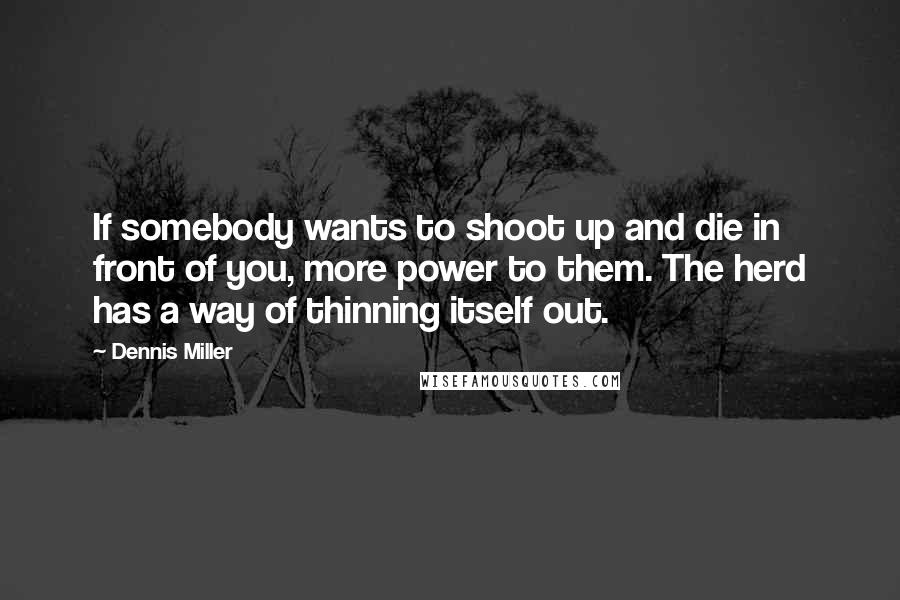 Dennis Miller Quotes: If somebody wants to shoot up and die in front of you, more power to them. The herd has a way of thinning itself out.