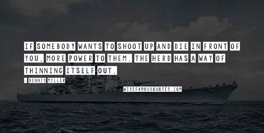 Dennis Miller Quotes: If somebody wants to shoot up and die in front of you, more power to them. The herd has a way of thinning itself out.