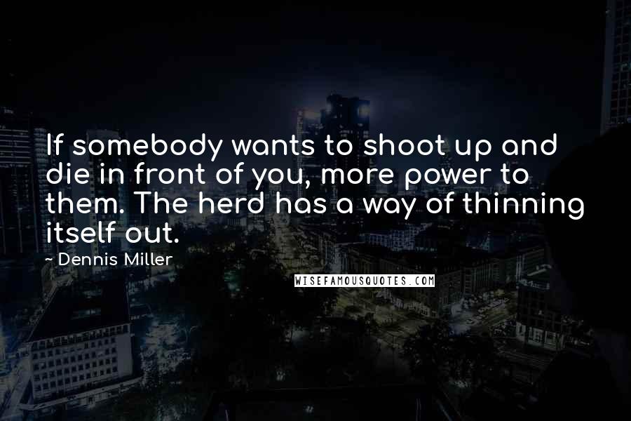 Dennis Miller Quotes: If somebody wants to shoot up and die in front of you, more power to them. The herd has a way of thinning itself out.