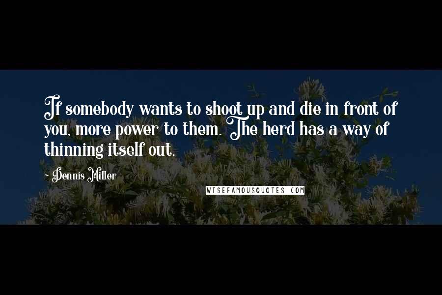 Dennis Miller Quotes: If somebody wants to shoot up and die in front of you, more power to them. The herd has a way of thinning itself out.