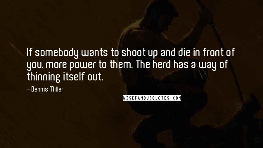 Dennis Miller Quotes: If somebody wants to shoot up and die in front of you, more power to them. The herd has a way of thinning itself out.