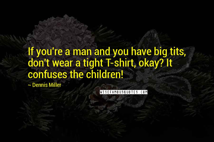 Dennis Miller Quotes: If you're a man and you have big tits, don't wear a tight T-shirt, okay? It confuses the children!